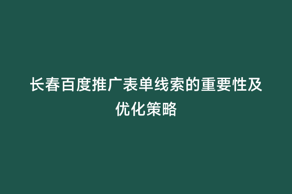 长春百度推广表单线索的重要性及优化策略
