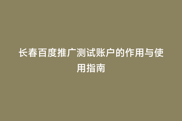 长春百度推广测试账户的作用与使用指南