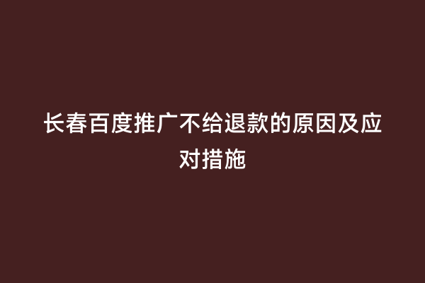 长春百度推广不给退款的原因及应对措施