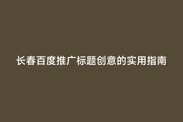 长春百度推广标题创意的实用指南