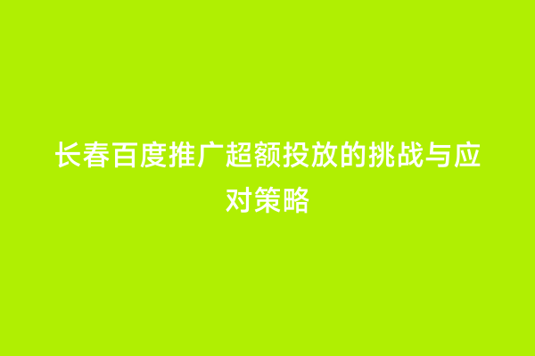 长春百度推广超额投放的挑战与应对策略