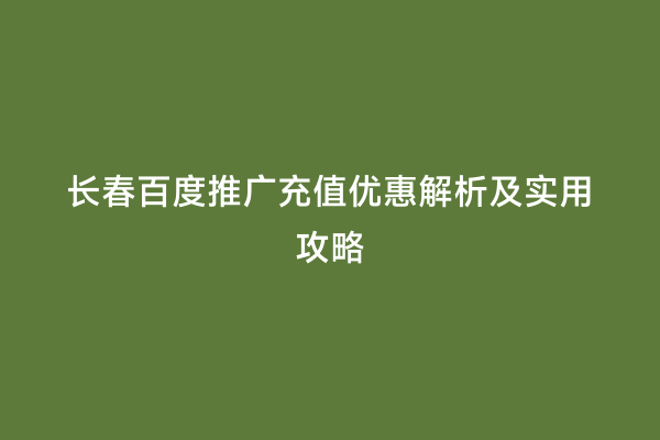 长春百度推广充值优惠解析及实用攻略