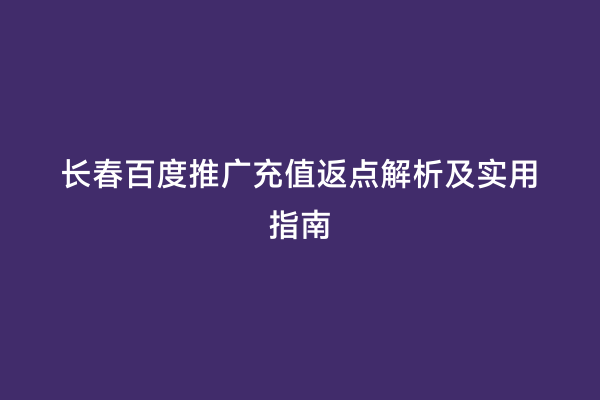 长春百度推广充值返点解析及实用指南