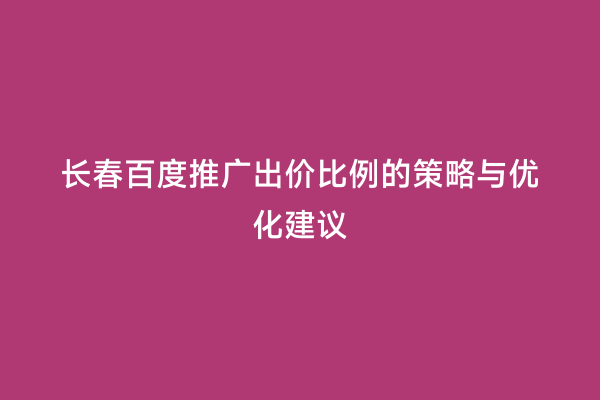 长春百度推广出价比例的策略与优化建议