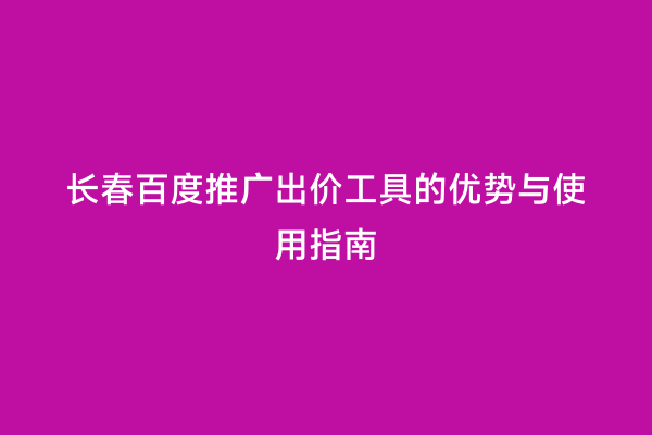长春百度推广出价工具的优势与使用指南