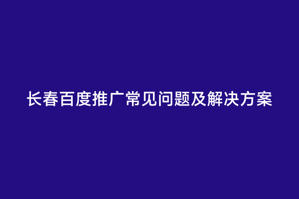长春百度推广常见问题及解决方案