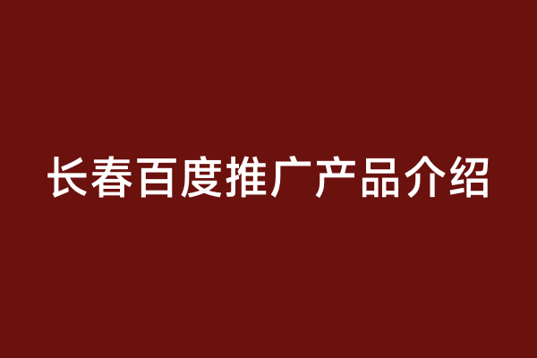 长春百度推广产品介绍