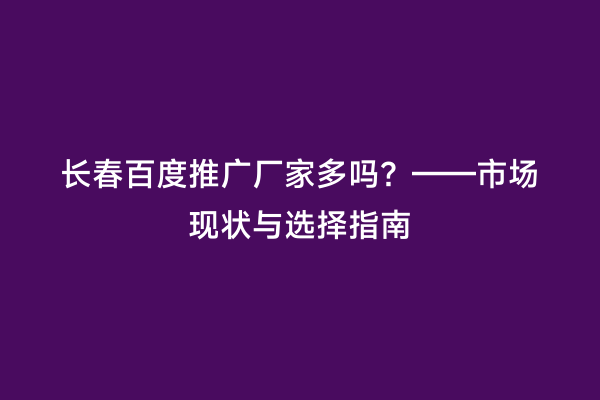 长春百度推广厂家多吗？——市场现状与选择指南