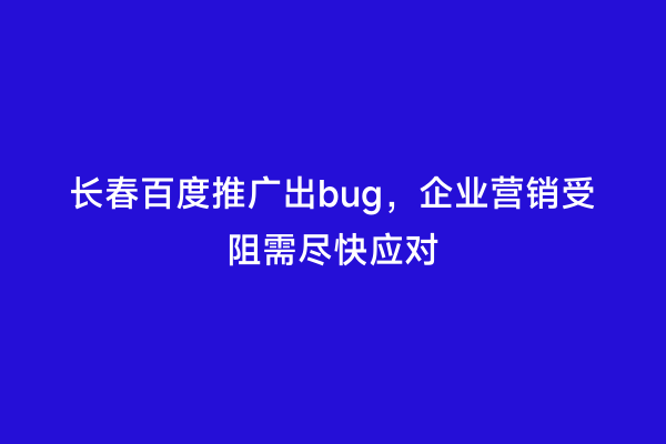长春百度推广出bug，企业营销受阻需尽快应对