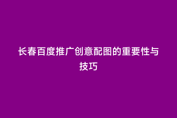 长春百度推广创意配图的重要性与技巧