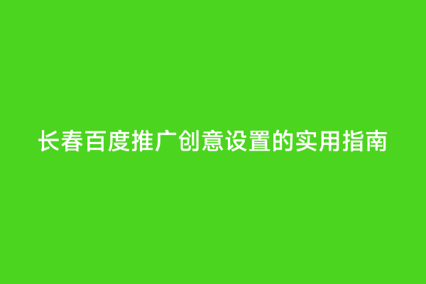 长春百度推广创意设置的实用指南