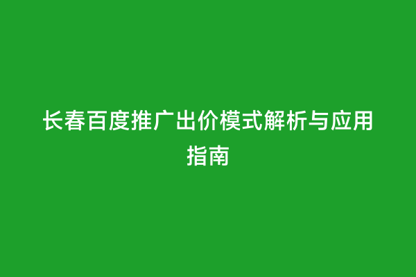 长春百度推广出价模式解析与应用指南
