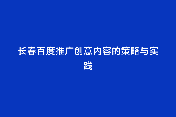 长春百度推广创意内容的策略与实践