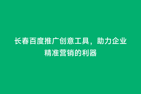 长春百度推广创意工具，助力企业精准营销的利器