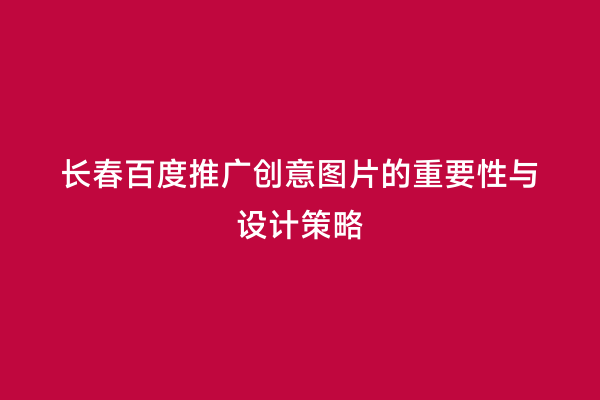 长春百度推广创意图片的重要性与设计策略