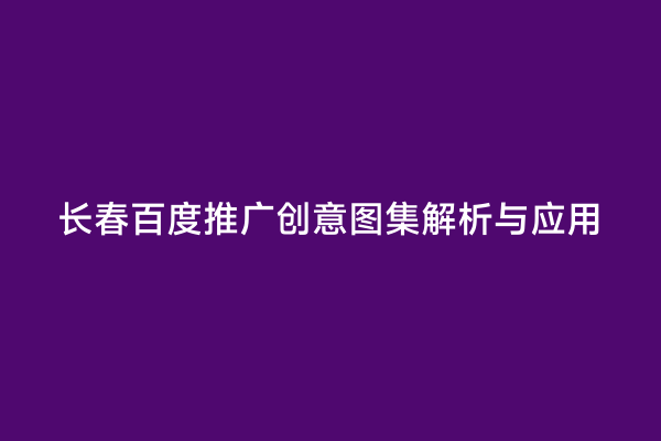 长春百度推广创意图集解析与应用