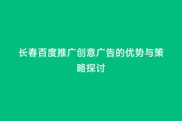 长春百度推广创意广告的优势与策略探讨
