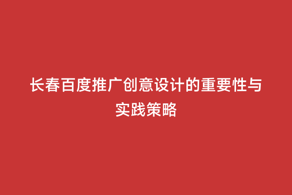 长春百度推广创意设计的重要性与实践策略