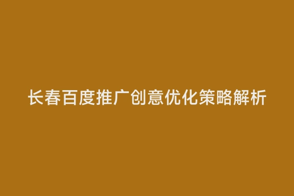 长春百度推广创意优化策略解析