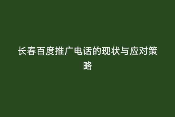 长春百度推广电话的现状与应对策略