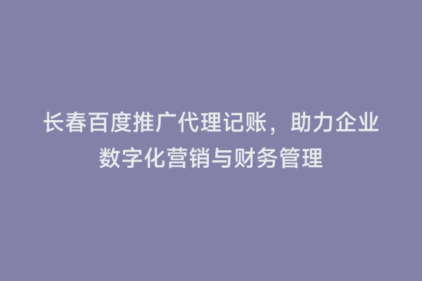 长春百度推广代理记账，助力企业数字化营销与财务管理