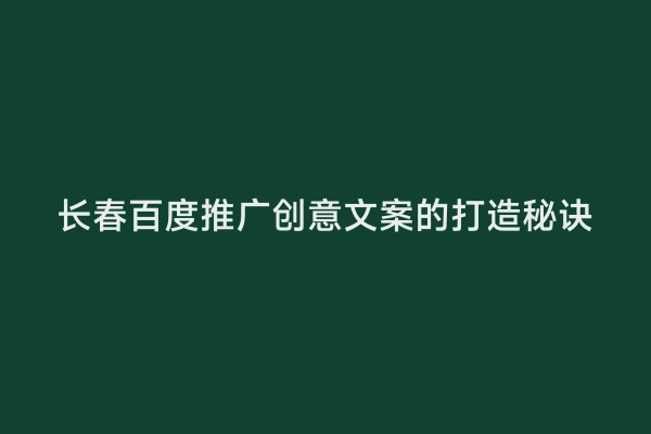 长春百度推广创意文案的打造秘诀