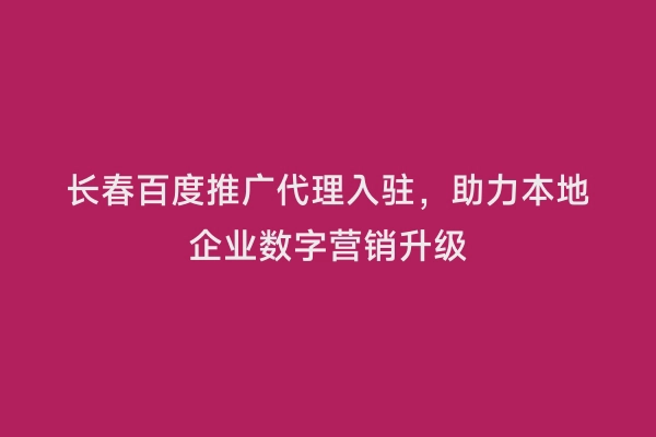 长春百度推广代理入驻，助力本地企业数字营销升级