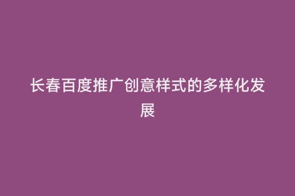 长春百度推广创意样式的多样化发展