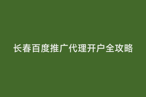 长春百度推广代理开户全攻略