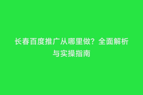 长春百度推广从哪里做？全面解析与实操指南