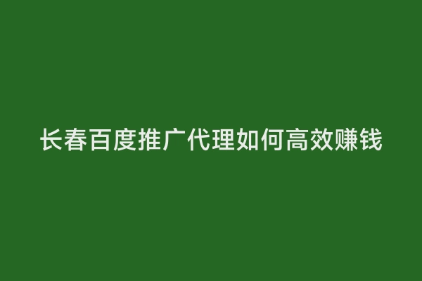 长春百度推广代理如何高效赚钱