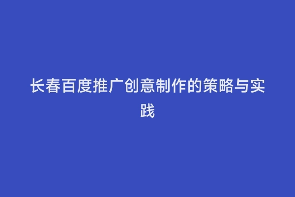 长春百度推广创意制作的策略与实践