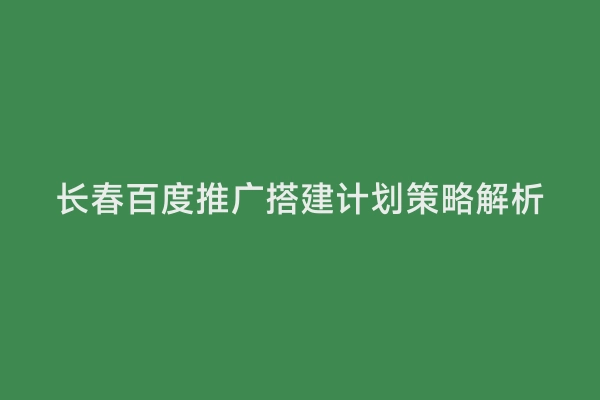 长春百度推广搭建计划策略解析