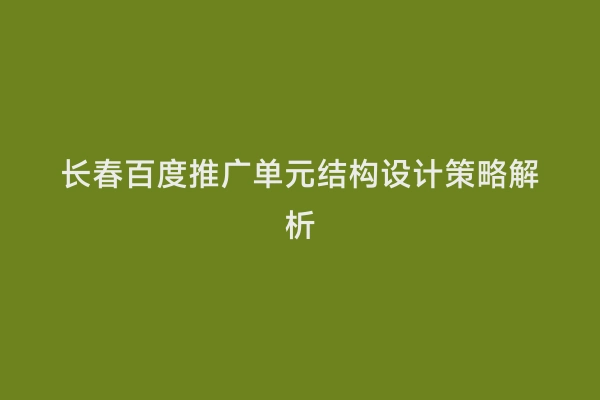 长春百度推广单元结构设计策略解析