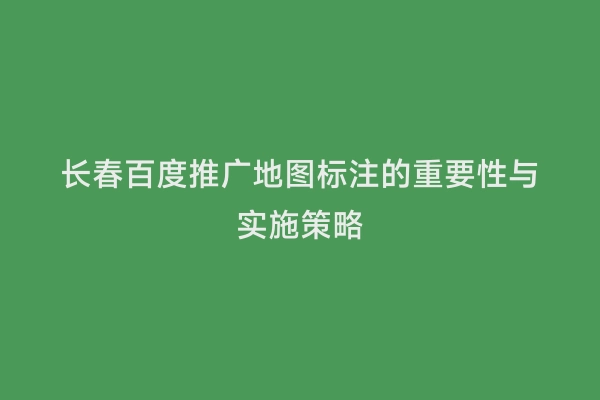 长春百度推广地图标注的重要性与实施策略