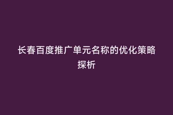 长春百度推广单元名称的优化策略探析