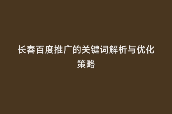 长春百度推广的关键词解析与优化策略