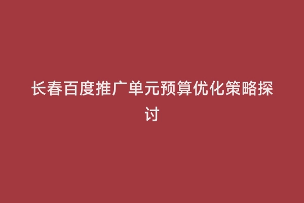 长春百度推广单元预算优化策略探讨