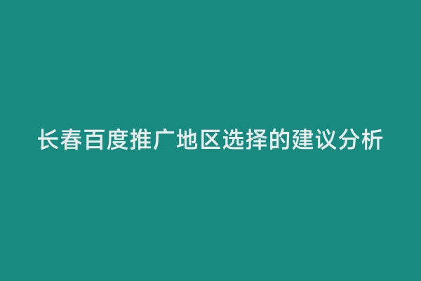 长春百度推广地区选择的建议分析