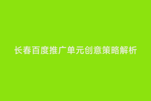 长春百度推广单元创意策略解析