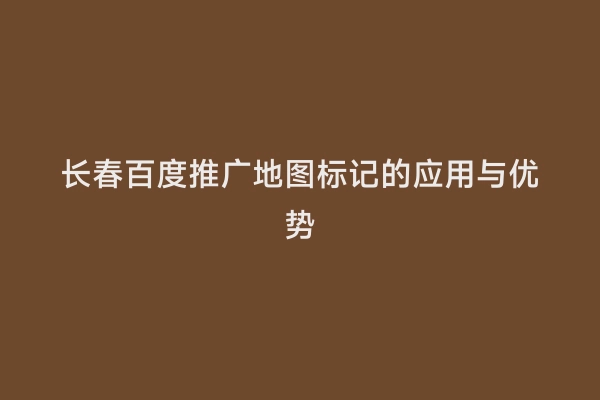 长春百度推广地图标记的应用与优势