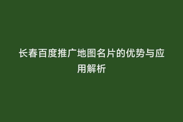 长春百度推广地图名片的优势与应用解析