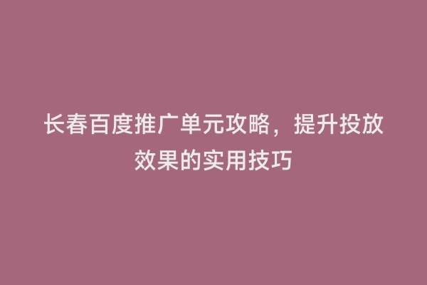 长春百度推广单元攻略，提升投放效果的实用技巧