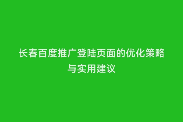 长春百度推广登陆页面的优化策略与实用建议