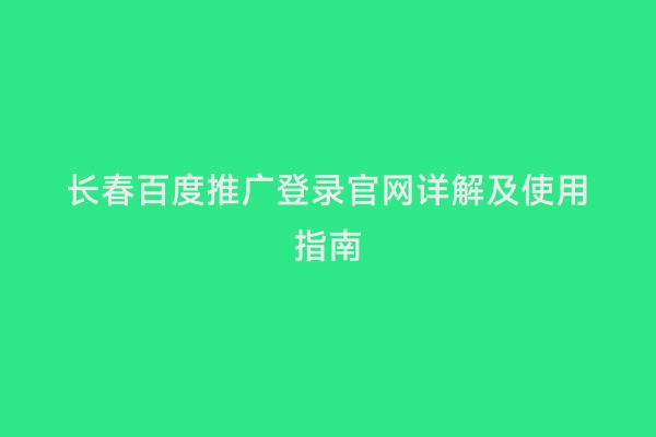 长春百度推广登录官网详解及使用指南
