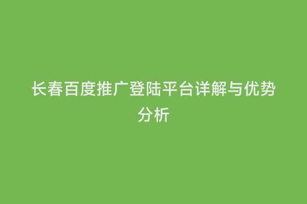 长春百度推广登陆平台详解与优势分析