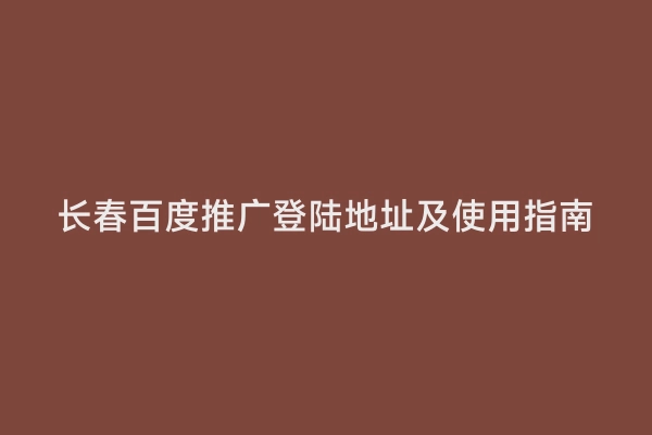 长春百度推广登陆地址及使用指南