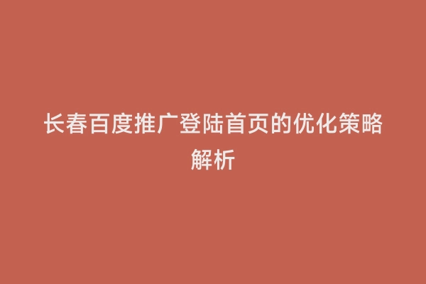 长春百度推广登陆首页的优化策略解析