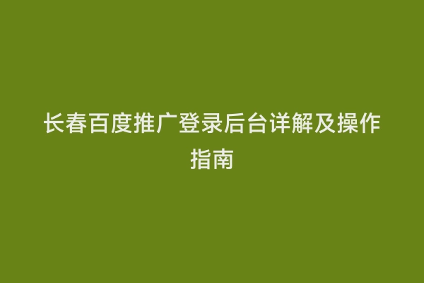 长春百度推广登录后台详解及操作指南