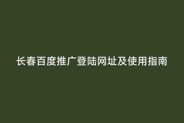 长春百度推广登陆网址及使用指南